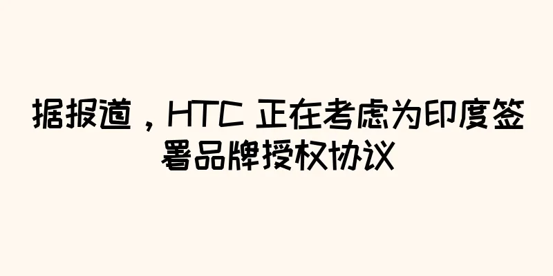 据报道，HTC 正在考虑为印度签署品牌授权协议