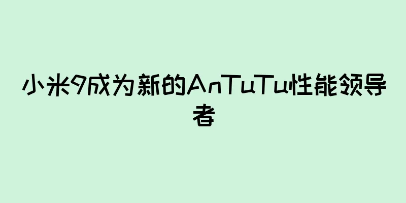 小米9成为新的AnTuTu性能领导者