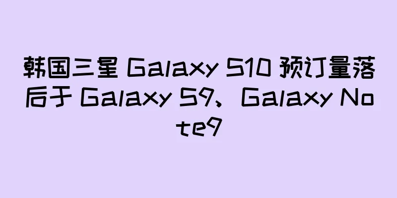 韩国三星 Galaxy S10 预订量落后于 Galaxy S9、Galaxy Note9