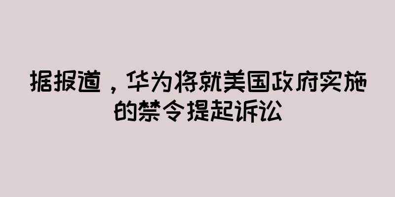 据报道，华为将就美国政府实施的禁令提起诉讼
