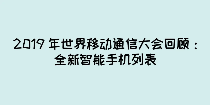 2019 年世界移动通信大会回顾：全新智能手机列表