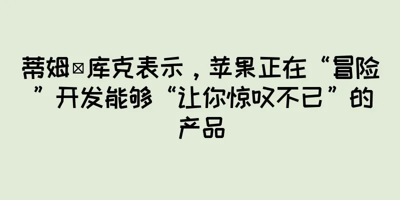 蒂姆·库克表示，苹果正在“冒险”开发能够“让你惊叹不已”的产品