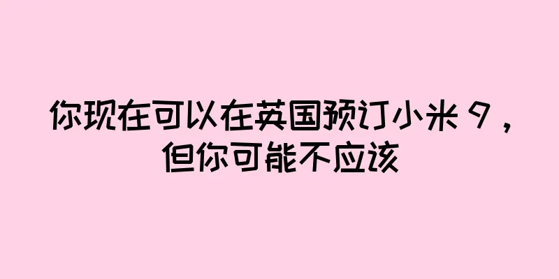 你现在可以在英国预订小米 9，但你可能不应该