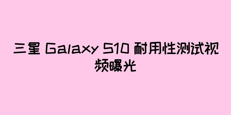 三星 Galaxy S10 耐用性测试视频曝光