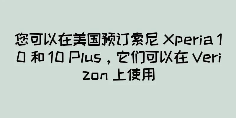 您可以在美国预订索尼 Xperia 10 和 10 Plus，它们可以在 Verizon 上使用