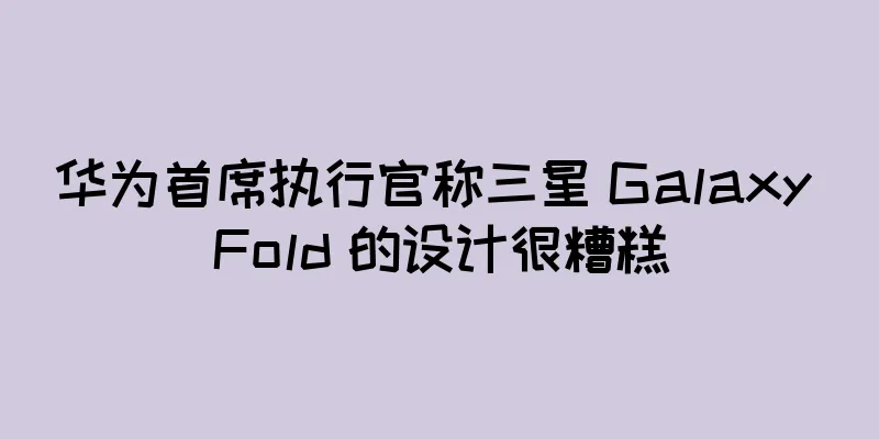 华为首席执行官称三星 Galaxy Fold 的设计很糟糕