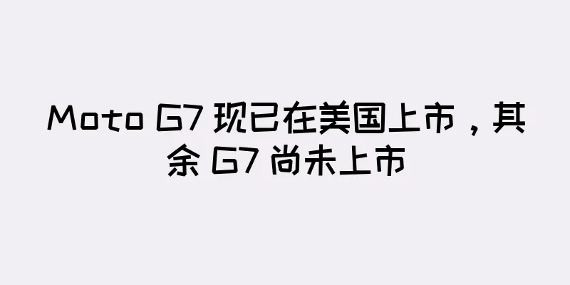 Moto G7 现已在美国上市，其余 G7 尚未上市