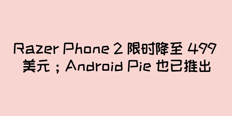 Razer Phone 2 限时降至 499 美元；Android Pie 也已推出