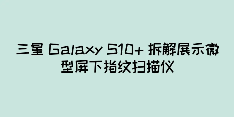 三星 Galaxy S10+ 拆解展示微型屏下指纹扫描仪