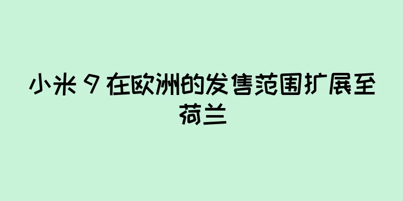 小米 9 在欧洲的发售范围扩展至荷兰