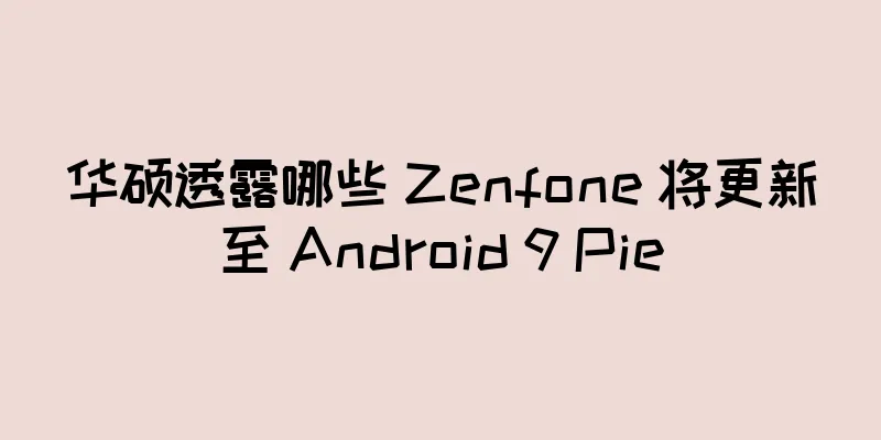 华硕透露哪些 Zenfone 将更新至 Android 9 Pie