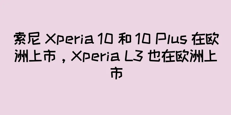 索尼 Xperia 10 和 10 Plus 在欧洲上市，Xperia L3 也在欧洲上市