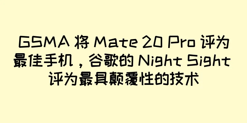 GSMA 将 Mate 20 Pro 评为最佳手机，谷歌的 Night Sight 评为最具颠覆性的技术