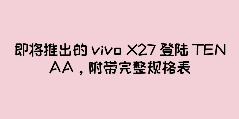 即将推出的 vivo X27 登陆 TENAA，附带完整规格表