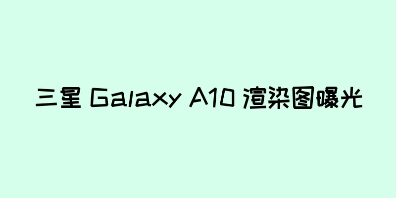 三星 Galaxy A10 渲染图曝光