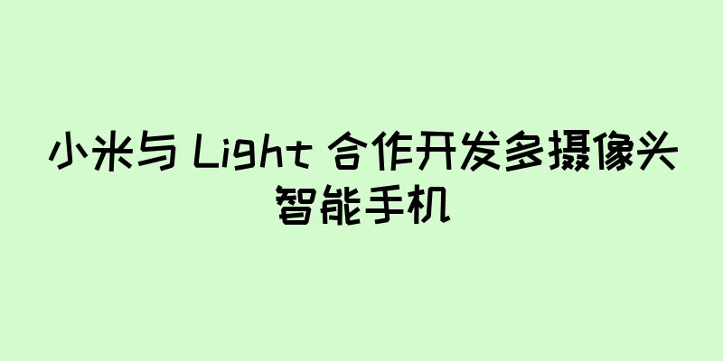 小米与 Light 合作开发多摄像头智能手机