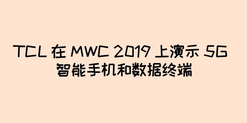 TCL 在 MWC 2019 上演示 5G 智能手机和数据终端
