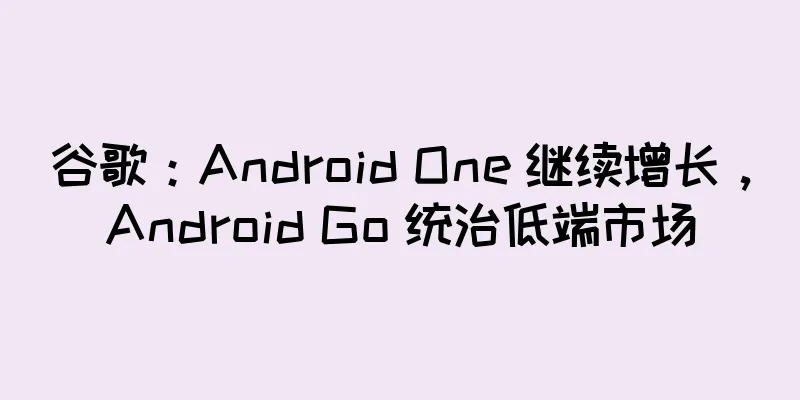 谷歌：Android One 继续增长，Android Go 统治低端市场