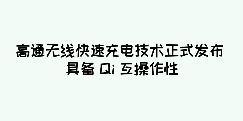 高通无线快速充电技术正式发布 具备 Qi 互操作性