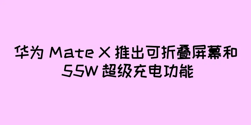 华为 Mate X 推出可折叠屏幕和 55W 超级充电功能