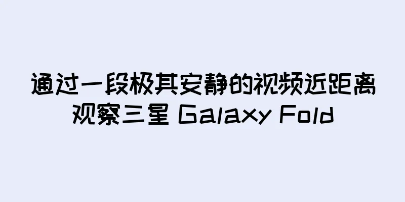 通过一段极其安静的视频近距离观察三星 Galaxy Fold