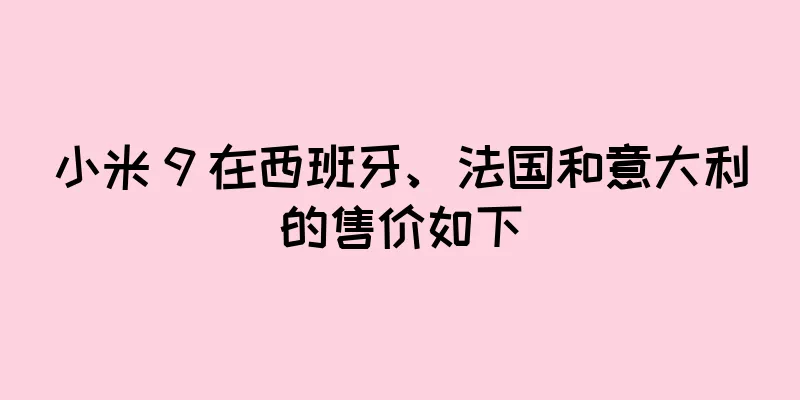 小米 9 在西班牙、法国和意大利的售价如下