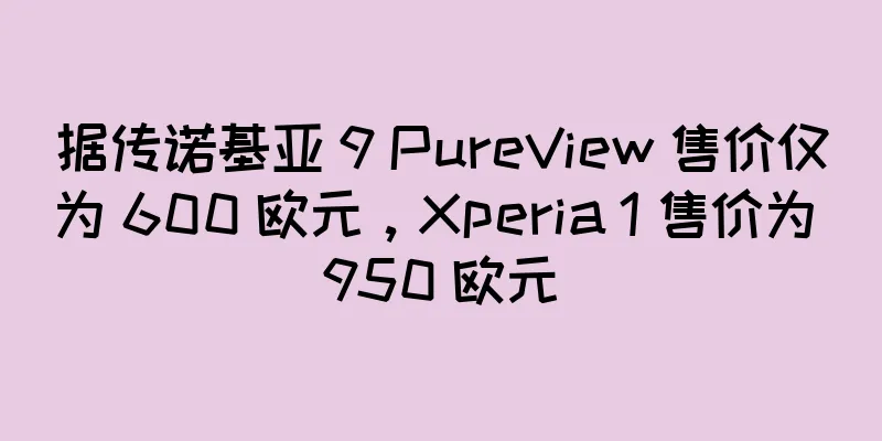 据传诺基亚 9 PureView 售价仅为 600 欧元，Xperia 1 售价为 950 欧元