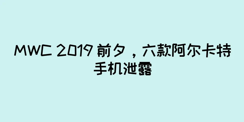 MWC 2019 前夕，六款阿尔卡特手机泄露