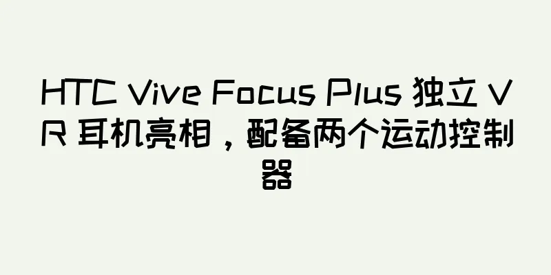 HTC Vive Focus Plus 独立 VR 耳机亮相，配备两个运动控制器