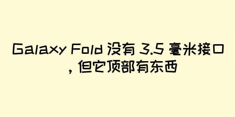 Galaxy Fold 没有 3.5 毫米接口，但它顶部有东西