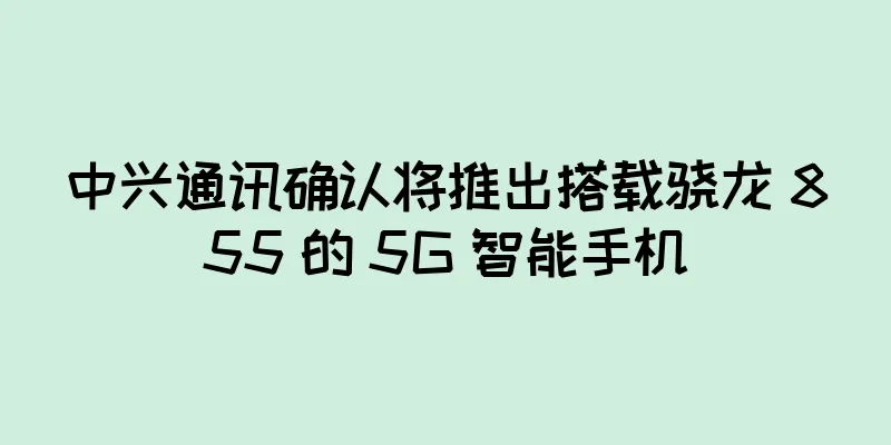 中兴通讯确认将推出搭载骁龙 855 的 5G 智能手机