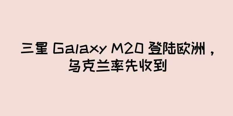 三星 Galaxy M20 登陆欧洲，乌克兰率先收到