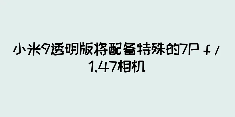 小米9透明版将配备特殊的7P f / 1.47相机