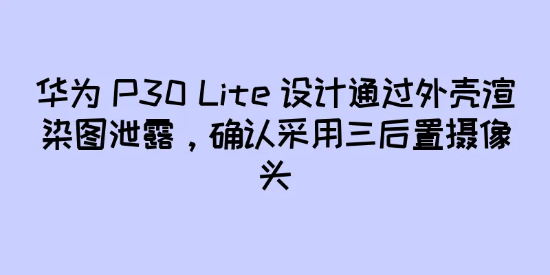 华为 P30 Lite 设计通过外壳渲染图泄露，确认采用三后置摄像头