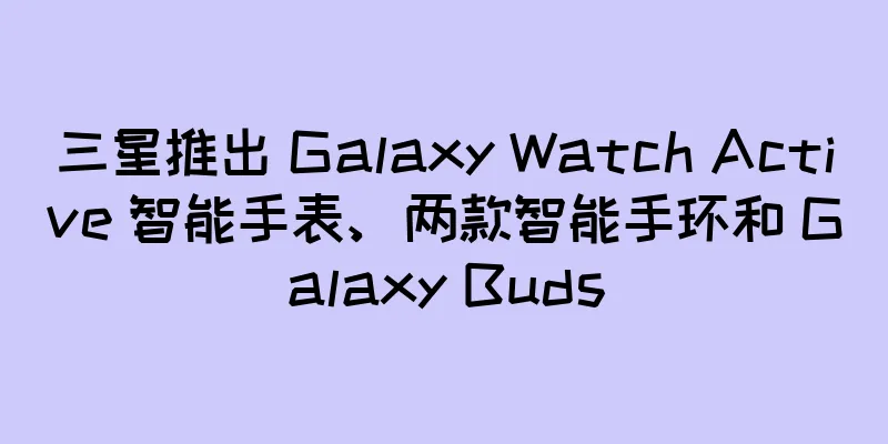 三星推出 Galaxy Watch Active 智能手表、两款智能手环和 Galaxy Buds