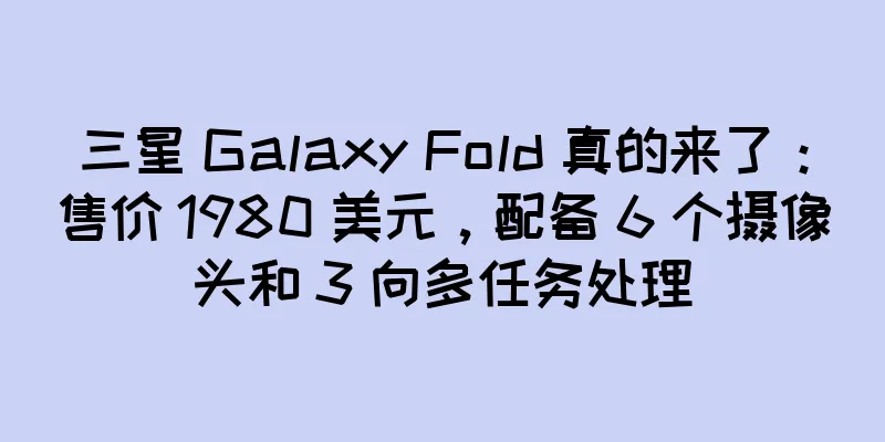 三星 Galaxy Fold 真的来了：售价 1980 美元，配备 6 个摄像头和 3 向多任务处理