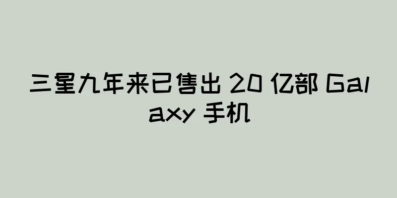 三星九年来已售出 20 亿部 Galaxy 手机