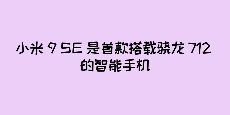 小米 9 SE 是首款搭载骁龙 712 的智能手机