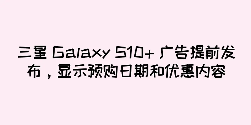 三星 Galaxy S10+ 广告提前发布，显示预购日期和优惠内容