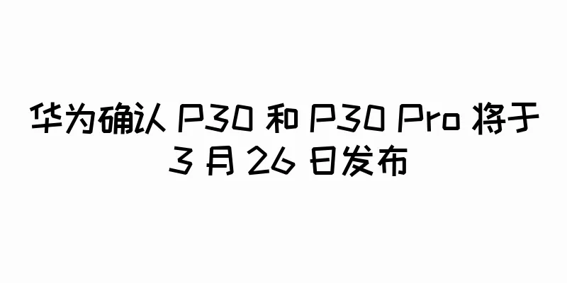 华为确认 P30 和 P30 Pro 将于 3 月 26 日发布