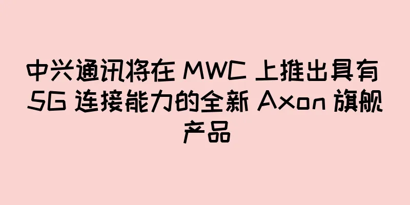 中兴通讯将在 MWC 上推出具有 5G 连接能力的全新 Axon 旗舰产品
