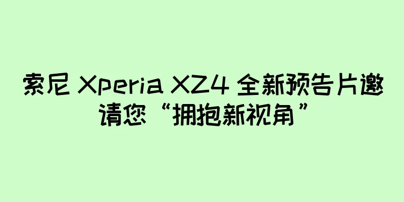 索尼 Xperia XZ4 全新预告片邀请您“拥抱新视角”