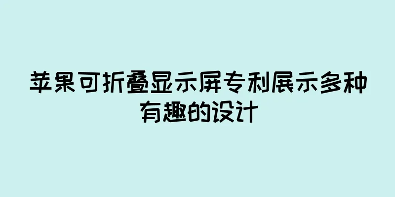 苹果可折叠显示屏专利展示多种有趣的设计
