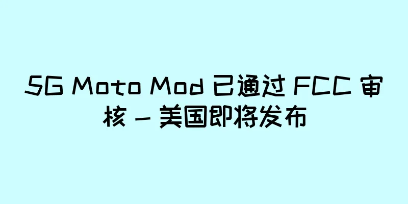 5G Moto Mod 已通过 FCC 审核 - 美国即将发布