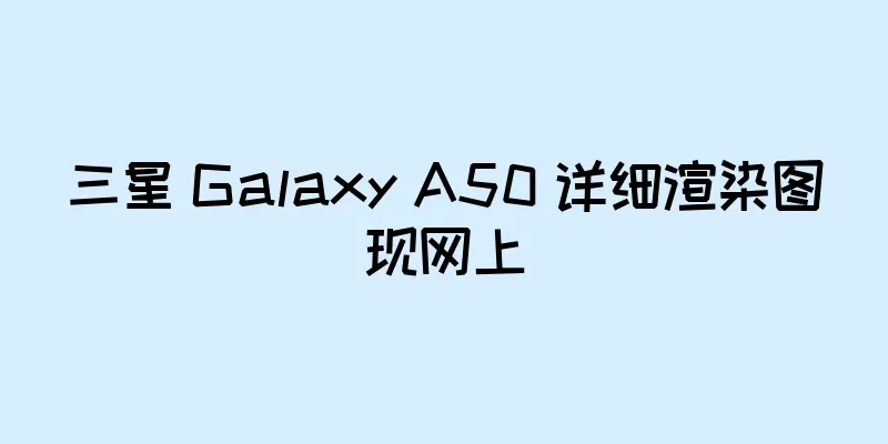 三星 Galaxy A50 详细渲染图现网上