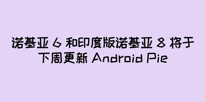 诺基亚 6 和印度版诺基亚 8 将于下周更新 Android Pie
