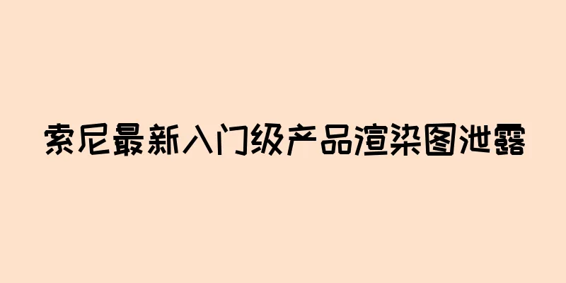 索尼最新入门级产品渲染图泄露