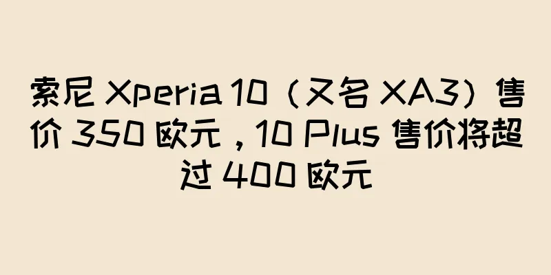 索尼 Xperia 10（又名 XA3）售价 350 欧元，10 Plus 售价将超过 400 欧元