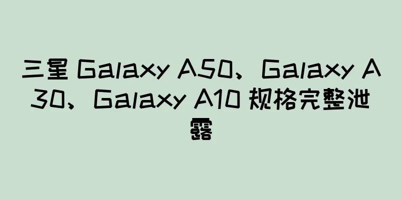 三星 Galaxy A50、Galaxy A30、Galaxy A10 规格完整泄露