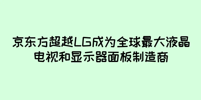 京东方超越LG成为全球最大液晶电视和显示器面板制造商